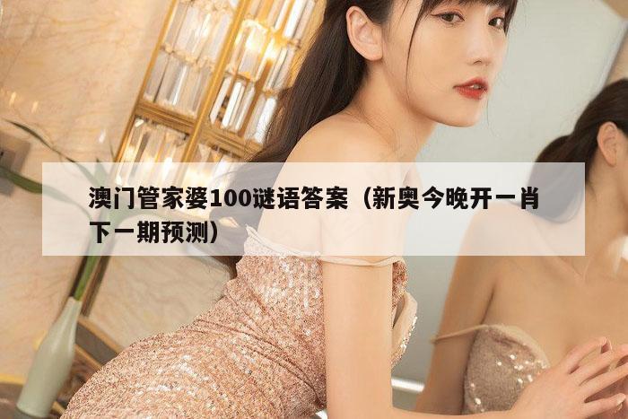 澳门管家婆100谜语答案（新奥今晚开一肖下一期预测）